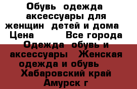 Обувь, одежда, аксессуары для женщин, детей и дома › Цена ­ 100 - Все города Одежда, обувь и аксессуары » Женская одежда и обувь   . Хабаровский край,Амурск г.